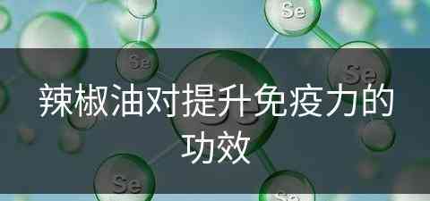 辣椒油对提升免疫力的功效(辣椒油对提升免疫力的功效与作用)